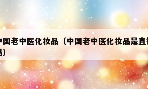 中国老中医化妆品（中国老中医化妆品是直销吗）
