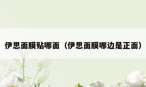 伊思面膜贴哪面（伊思面膜哪边是正面）