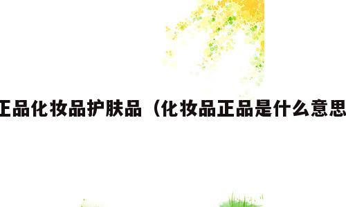 正品化妆品护肤品（化妆品正品是什么意思）