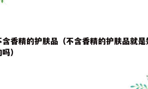 不含香精的护肤品（不含香精的护肤品就是好的吗）