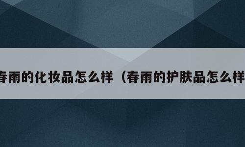 春雨的化妆品怎么样（春雨的护肤品怎么样）