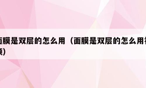 面膜是双层的怎么用（面膜是双层的怎么用视频）