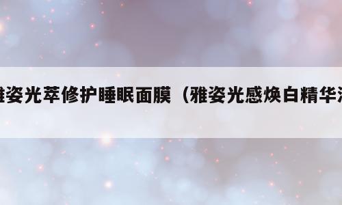 雅姿光萃修护睡眠面膜（雅姿光感焕白精华液）