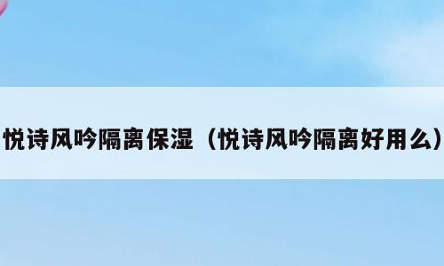 悦诗风吟隔离保湿（悦诗风吟隔离好用么）