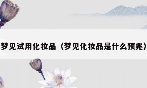 梦见试用化妆品（梦见化妆品是什么预兆）