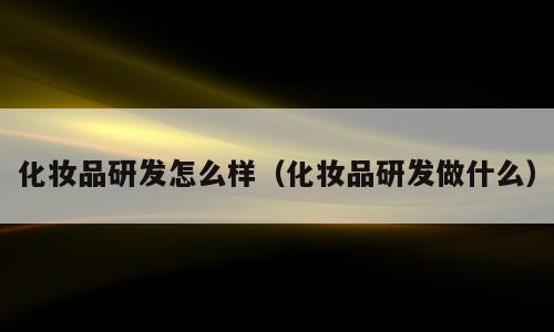 化妆品研发怎么样（化妆品研发做什么）