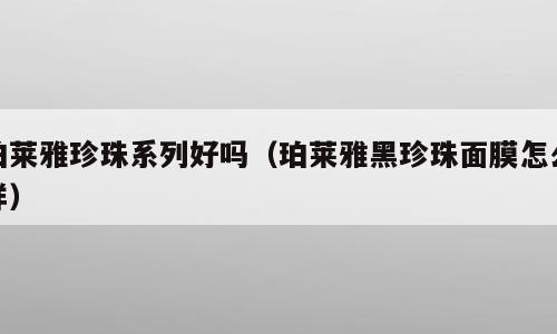 珀莱雅珍珠系列好吗（珀莱雅黑珍珠面膜怎么样）