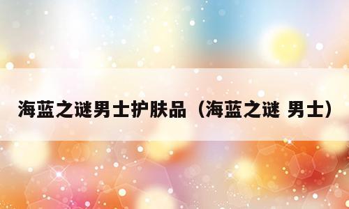 海蓝之谜男士护肤品（海蓝之谜 男士）