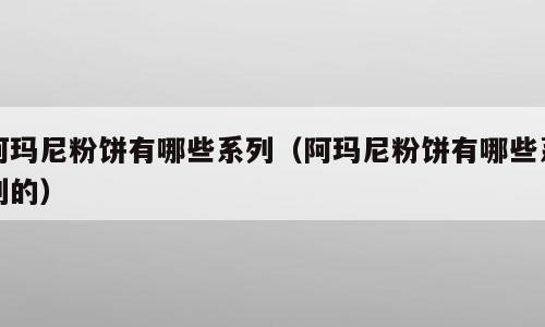 阿玛尼粉饼有哪些系列（阿玛尼粉饼有哪些系列的）
