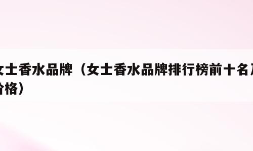 女士香水品牌（女士香水品牌排行榜前十名及价格）
