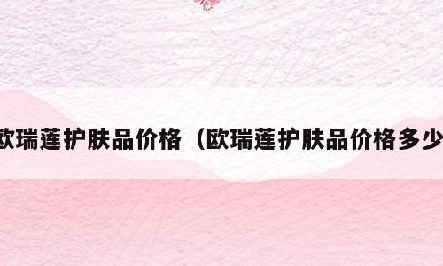 欧瑞莲护肤品价格（欧瑞莲护肤品价格多少）
