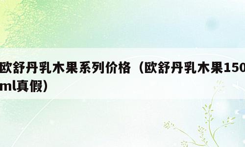 欧舒丹乳木果系列价格（欧舒丹乳木果150ml真假）