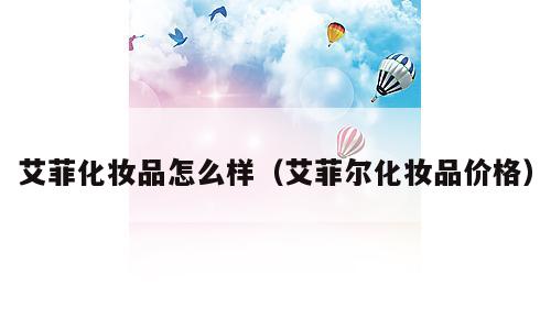 艾菲化妆品怎么样（艾菲尔化妆品价格）