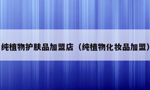 纯植物护肤品加盟店（纯植物化妆品加盟）