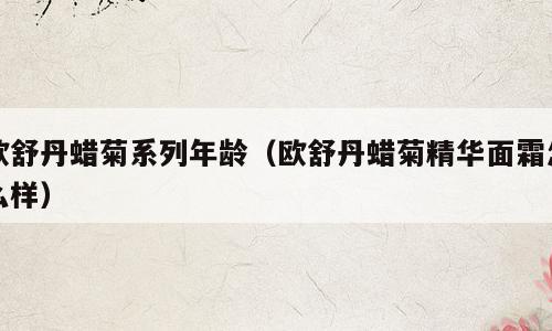 欧舒丹蜡菊系列年龄（欧舒丹蜡菊精华面霜怎么样）