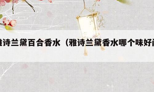 雅诗兰黛百合香水（雅诗兰黛香水哪个味好闻）