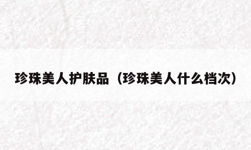 珍珠美人护肤品（珍珠美人什么档次）