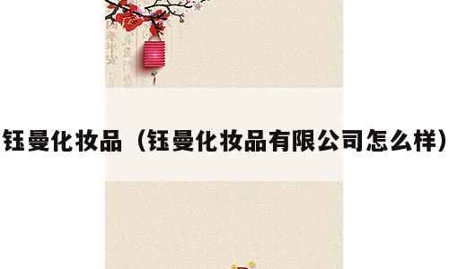 钰曼化妆品（钰曼化妆品有限公司怎么样）