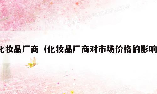 化妆品厂商（化妆品厂商对市场价格的影响）