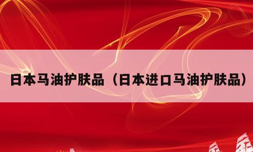 日本马油护肤品（日本进口马油护肤品）