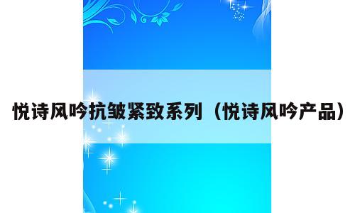 悦诗风吟抗皱紧致系列（悦诗风吟产品）