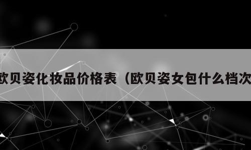 欧贝姿化妆品价格表（欧贝姿女包什么档次）
