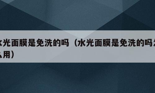 水光面膜是免洗的吗（水光面膜是免洗的吗怎么用）