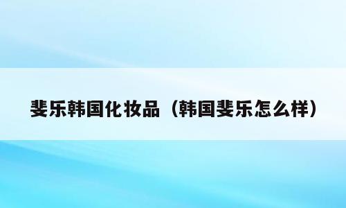 斐乐韩国化妆品（韩国斐乐怎么样）