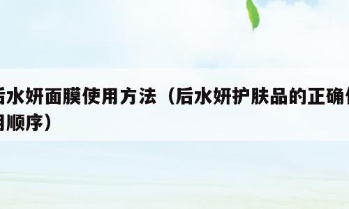 后水妍面膜使用方法（后水妍护肤品的正确使用顺序）