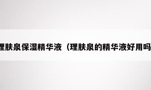 理肤泉保湿精华液（理肤泉的精华液好用吗）