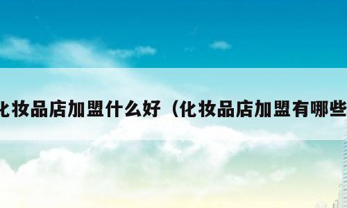 化妆品店加盟什么好（化妆品店加盟有哪些）