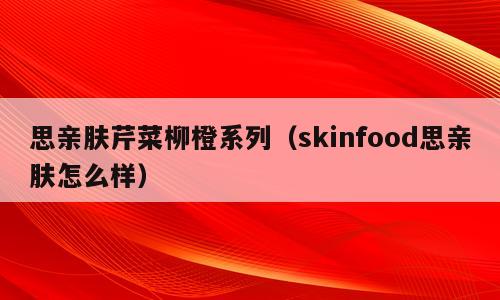 思亲肤芹菜柳橙系列（skinfood思亲肤怎么样）