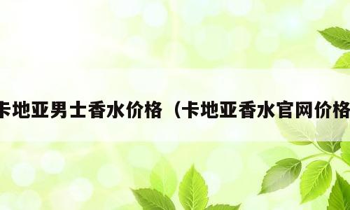 卡地亚男士香水价格（卡地亚香水官网价格）