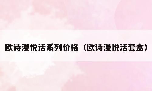 欧诗漫悦活系列价格（欧诗漫悦活套盒）