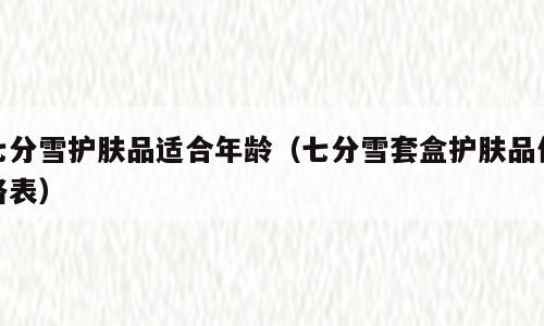 七分雪护肤品适合年龄（七分雪套盒护肤品价格表）
