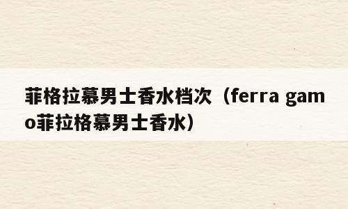 菲格拉慕男士香水档次（ferra gamo菲拉格慕男士香水）