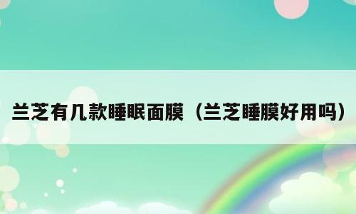兰芝有几款睡眠面膜（兰芝睡膜好用吗）