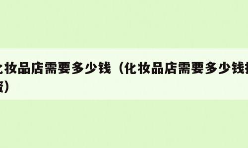 化妆品店需要多少钱（化妆品店需要多少钱投资）