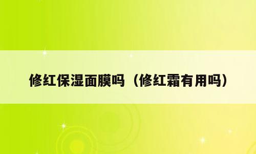 修红保湿面膜吗（修红霜有用吗）