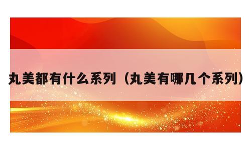 丸美都有什么系列（丸美有哪几个系列）