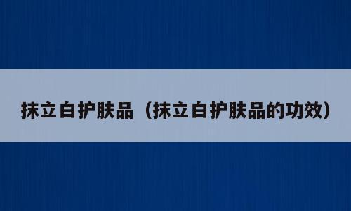 抹立白护肤品（抹立白护肤品的功效）