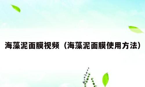 海藻泥面膜视频（海藻泥面膜使用方法）