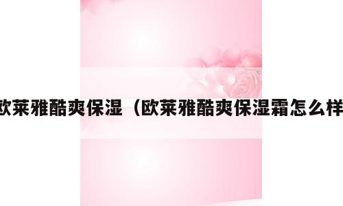 欧莱雅酷爽保湿（欧莱雅酷爽保湿霜怎么样）
