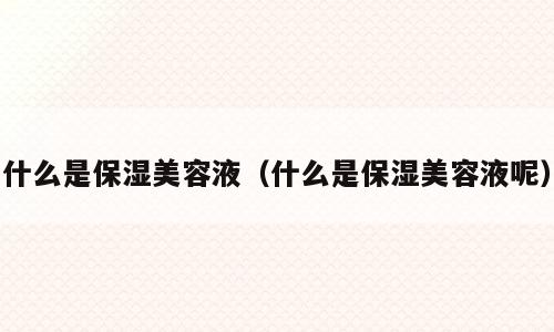 什么是保湿美容液（什么是保湿美容液呢）