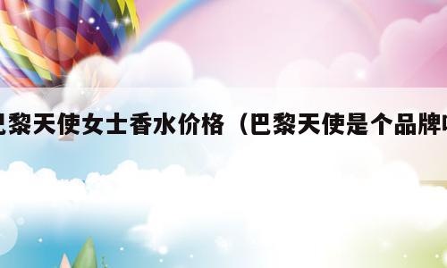 巴黎天使女士香水价格（巴黎天使是个品牌吗）