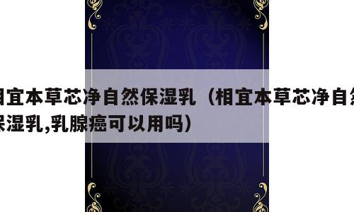相宜本草芯净自然保湿乳（相宜本草芯净自然保湿乳,乳腺癌可以用吗）