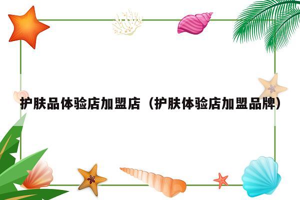 护肤品体验店加盟店（护肤体验店加盟品牌）