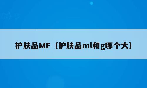 护肤品MF（护肤品ml和g哪个大）