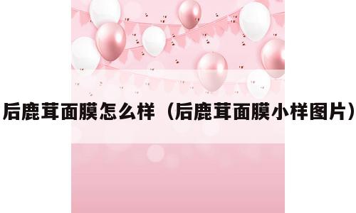 后鹿茸面膜怎么样（后鹿茸面膜小样图片）