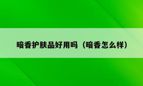 暗香护肤品好用吗（暗香怎么样）